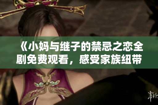 《小媽與繼子的禁忌之戀全劇免費(fèi)觀看，感受家族紐帶的復(fù)雜情感》