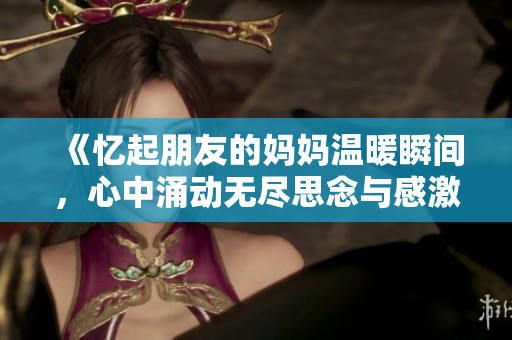 《憶起朋友的媽媽溫暖瞬間，心中涌動無盡思念與感激之情》