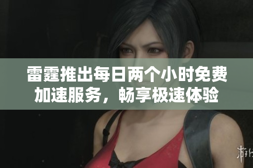 雷霆推出每日兩個小時免費加速服務，暢享極速體驗