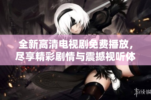 全新高清電視劇免費(fèi)播放，盡享精彩劇情與震撼視聽體驗(yàn)！