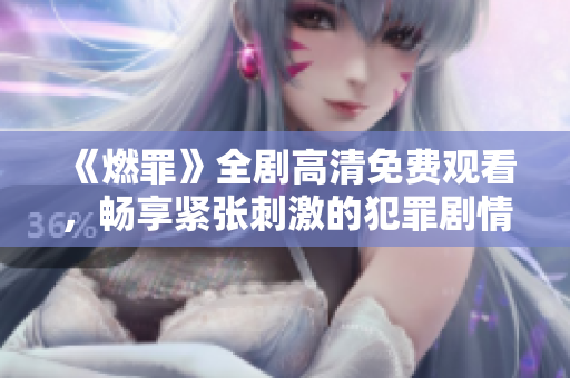 《燃罪》全劇高清免費(fèi)觀看，暢享緊張刺激的犯罪劇情盛宴
