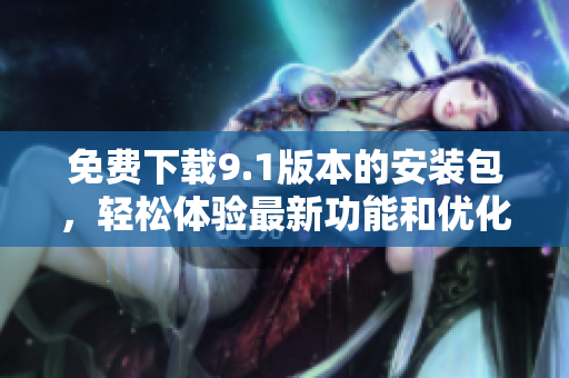 免費(fèi)下載9.1版本的安裝包，輕松體驗(yàn)最新功能和優(yōu)化