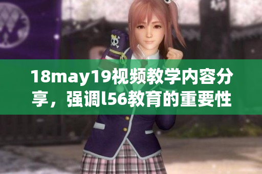 18may19視頻教學(xué)內(nèi)容分享，強(qiáng)調(diào)l56教育的重要性與應(yīng)用