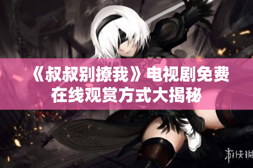 《叔叔別撩我》電視劇免費在線觀賞方式大揭秘