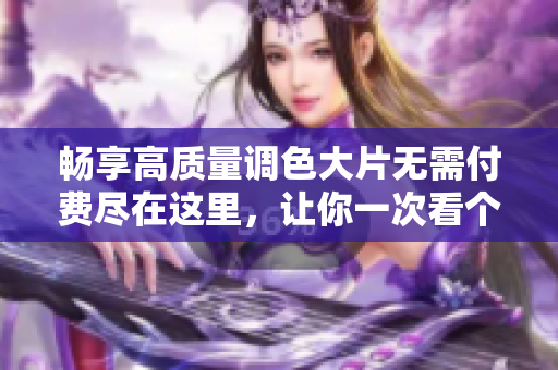 暢享高質(zhì)量調(diào)色大片無(wú)需付費(fèi)盡在這里，讓你一次看個(gè)夠
