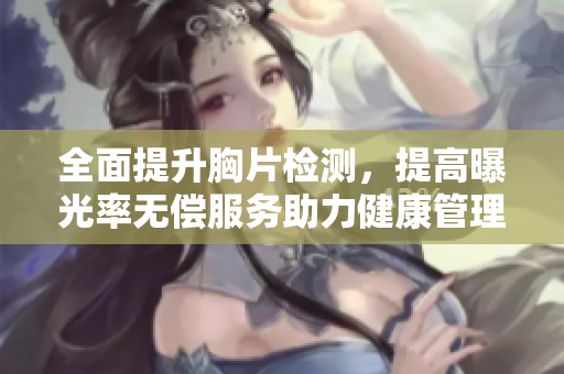 全面提升胸片檢測(cè)，提高曝光率無(wú)償服務(wù)助力健康管理
