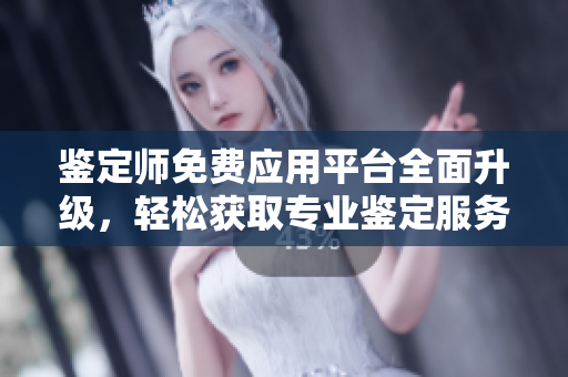 鑒定師免費應用平臺全面升級，輕松獲取專業(yè)鑒定服務與知識