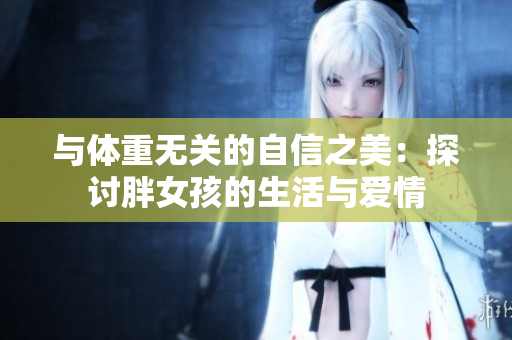 與體重無關的自信之美：探討胖女孩的生活與愛情