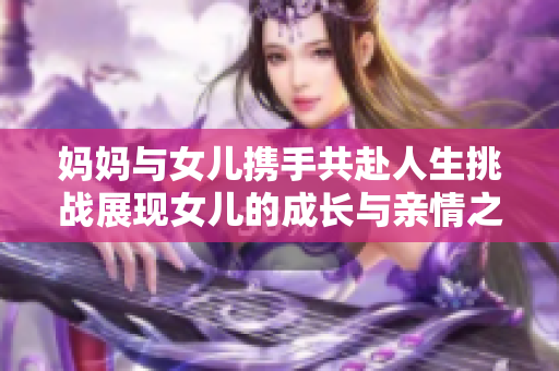 媽媽與女兒攜手共赴人生挑戰(zhàn)展現(xiàn)女兒的成長與親情之美
