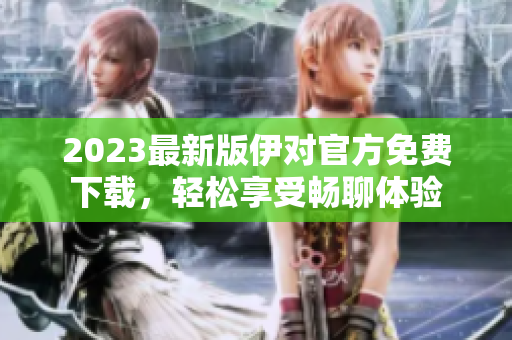 2023最新版伊對官方免費下載，輕松享受暢聊體驗