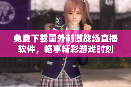 免費(fèi)下載國(guó)外刺激戰(zhàn)場(chǎng)直播軟件，暢享精彩游戲時(shí)刻
