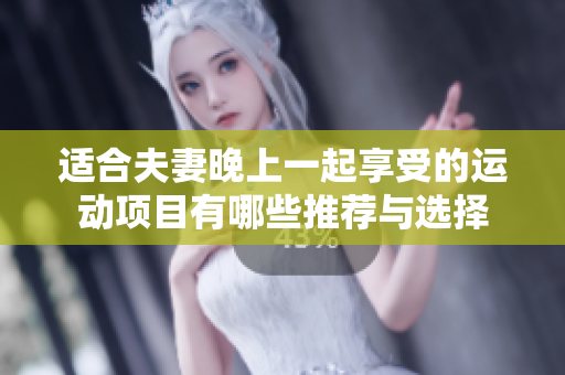適合夫妻晚上一起享受的運(yùn)動(dòng)項(xiàng)目有哪些推薦與選擇