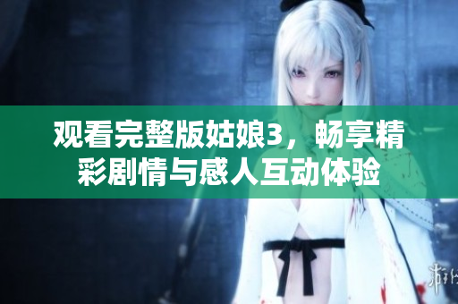 觀看完整版姑娘3，暢享精彩劇情與感人互動(dòng)體驗(yàn)