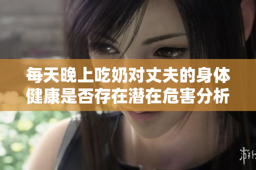 每天晚上吃奶對(duì)丈夫的身體健康是否存在潛在危害分析