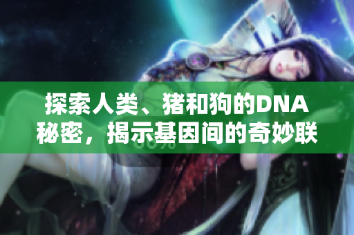 探索人類、豬和狗的DNA秘密，揭示基因間的奇妙聯(lián)系與差異