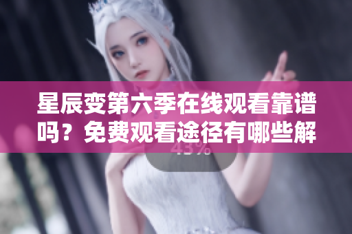 星辰變第六季在線觀看靠譜嗎？免費觀看途徑有哪些解析