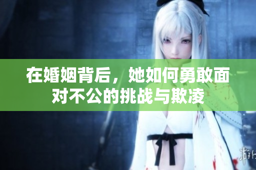 在婚姻背后，她如何勇敢面對不公的挑戰(zhàn)與欺凌
