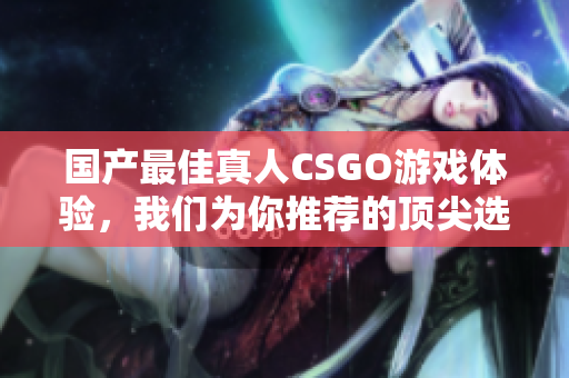 國(guó)產(chǎn)最佳真人CSGO游戲體驗(yàn)，我們?yōu)槟阃扑]的頂尖選擇
