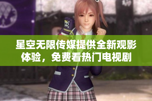 星空無(wú)限傳媒提供全新觀(guān)影體驗(yàn)，免費(fèi)看熱門(mén)電視劇