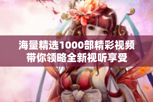 海量精選1000部精彩視頻帶你領(lǐng)略全新視聽享受