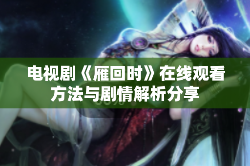 電視劇《雁回時》在線觀看方法與劇情解析分享