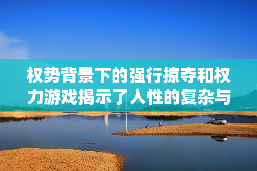 權(quán)勢背景下的強行掠奪和權(quán)力游戲揭示了人性的復(fù)雜與悲劇