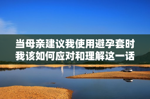 當(dāng)母親建議我使用避孕套時(shí)我該如何應(yīng)對(duì)和理解這一話題
