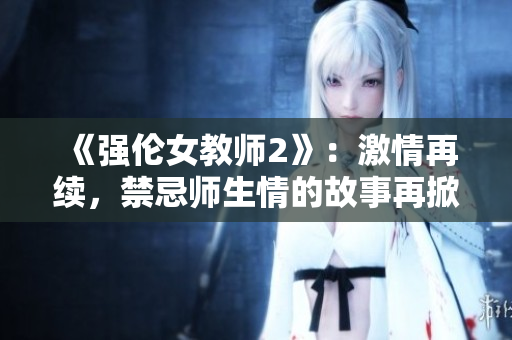 《強倫女教師2》：激情再續(xù)，禁忌師生情的故事再掀波瀾