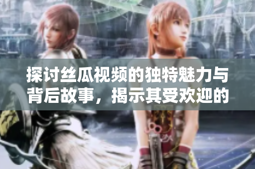 探討絲瓜視頻的獨特魅力與背后故事，揭示其受歡迎的原因
