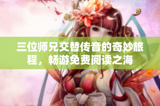 三位師兄交替?zhèn)饕舻钠婷盥贸蹋瑫秤蚊赓M(fèi)閱讀之海