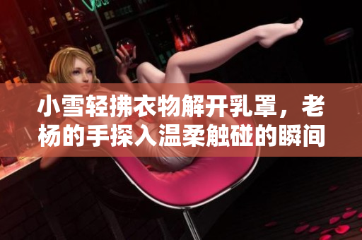 小雪輕拂衣物解開乳罩，老楊的手探入溫柔觸碰的瞬間
