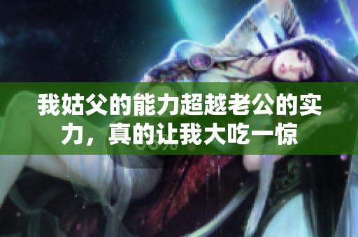 我姑父的能力超越老公的實力，真的讓我大吃一驚