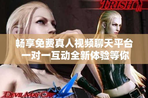 暢享免費(fèi)真人視頻聊天平臺(tái) 一對(duì)一互動(dòng)全新體驗(yàn)等你來試