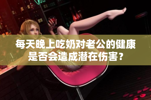 每天晚上吃奶對老公的健康是否會造成潛在傷害？