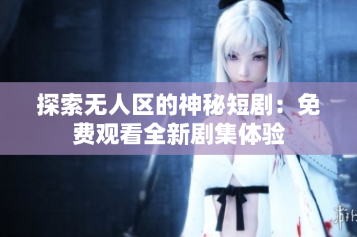 探索無人區(qū)的神秘短?。好赓M觀看全新劇集體驗
