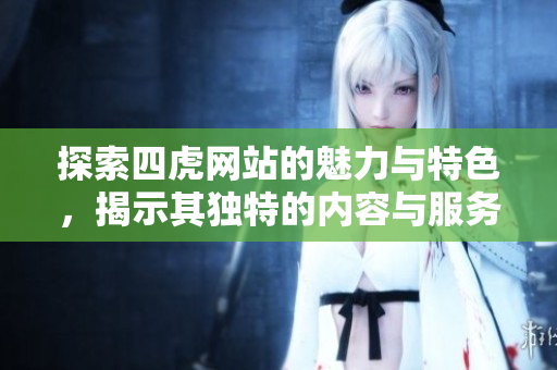 探索四虎網(wǎng)站的魅力與特色，揭示其獨(dú)特的內(nèi)容與服務(wù)