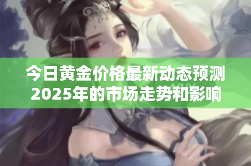 今日黃金價(jià)格最新動(dòng)態(tài)預(yù)測(cè)2025年的市場(chǎng)走勢(shì)和影響因素