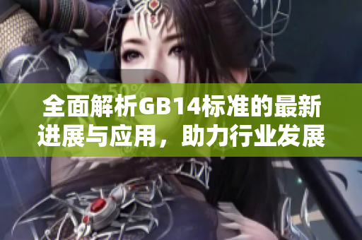 全面解析GB14標準的最新進展與應用，助力行業(yè)發(fā)展新趨勢
