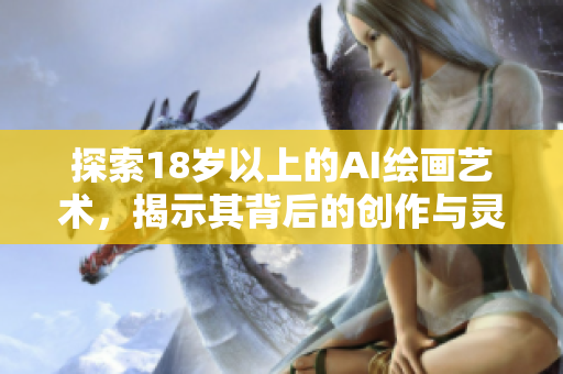 探索18歲以上的AI繪畫藝術，揭示其背后的創(chuàng)作與靈感來源