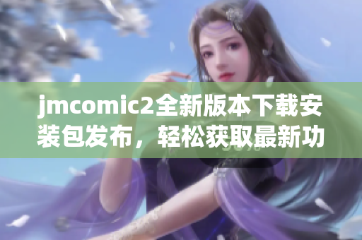 jmcomic2全新版本下載安裝包發(fā)布，輕松獲取最新功能與體驗(yàn)