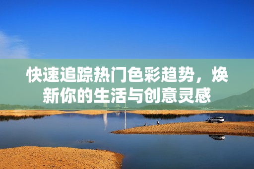 快速追蹤熱門色彩趨勢，煥新你的生活與創(chuàng)意靈感