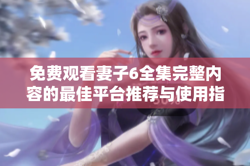 免費觀看妻子6全集完整內(nèi)容的最佳平臺推薦與使用指南