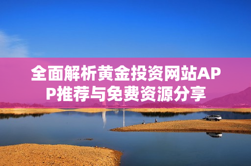 全面解析黃金投資網(wǎng)站APP推薦與免費(fèi)資源分享