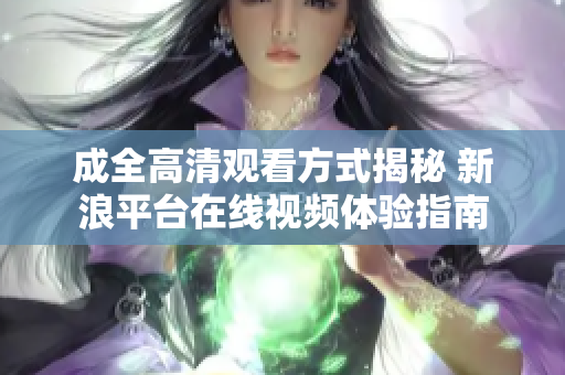 成全高清觀看方式揭秘 新浪平臺(tái)在線視頻體驗(yàn)指南