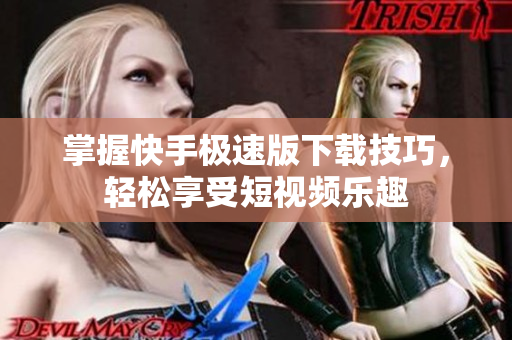 掌握快手極速版下載技巧，輕松享受短視頻樂(lè)趣