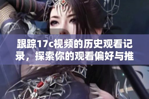 跟蹤17c視頻的歷史觀看記錄，探索你的觀看偏好與推薦影片