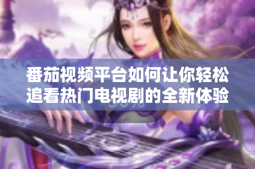 番茄視頻平臺如何讓你輕松追看熱門電視劇的全新體驗