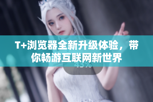 T+瀏覽器全新升級(jí)體驗(yàn)，帶你暢游互聯(lián)網(wǎng)新世界