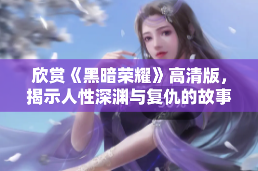 欣賞《黑暗榮耀》高清版，揭示人性深淵與復(fù)仇的故事