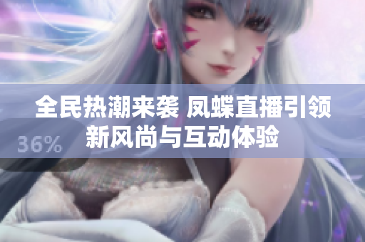 全民熱潮來(lái)襲 鳳蝶直播引領(lǐng)新風(fēng)尚與互動(dòng)體驗(yàn)